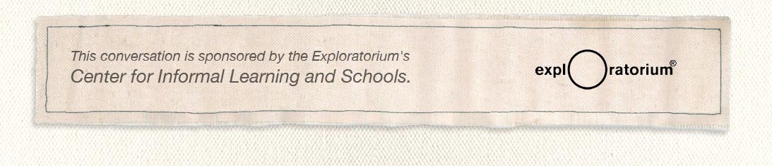 This conversation is sponsored by the Exploratorium's Center for Informal Learning and Schools.