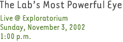 The Lab's Most Powerful Eye. Live @ Exploratorium. Sunday, Nov.3, 2002, 1p.m.