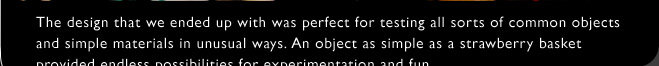 The design that we ended up with was perfect for testing all sorts of common objects and simple materials in unusual ways. An object as simple as a strawberry basket provided endless possibilities for experimentation and fun.